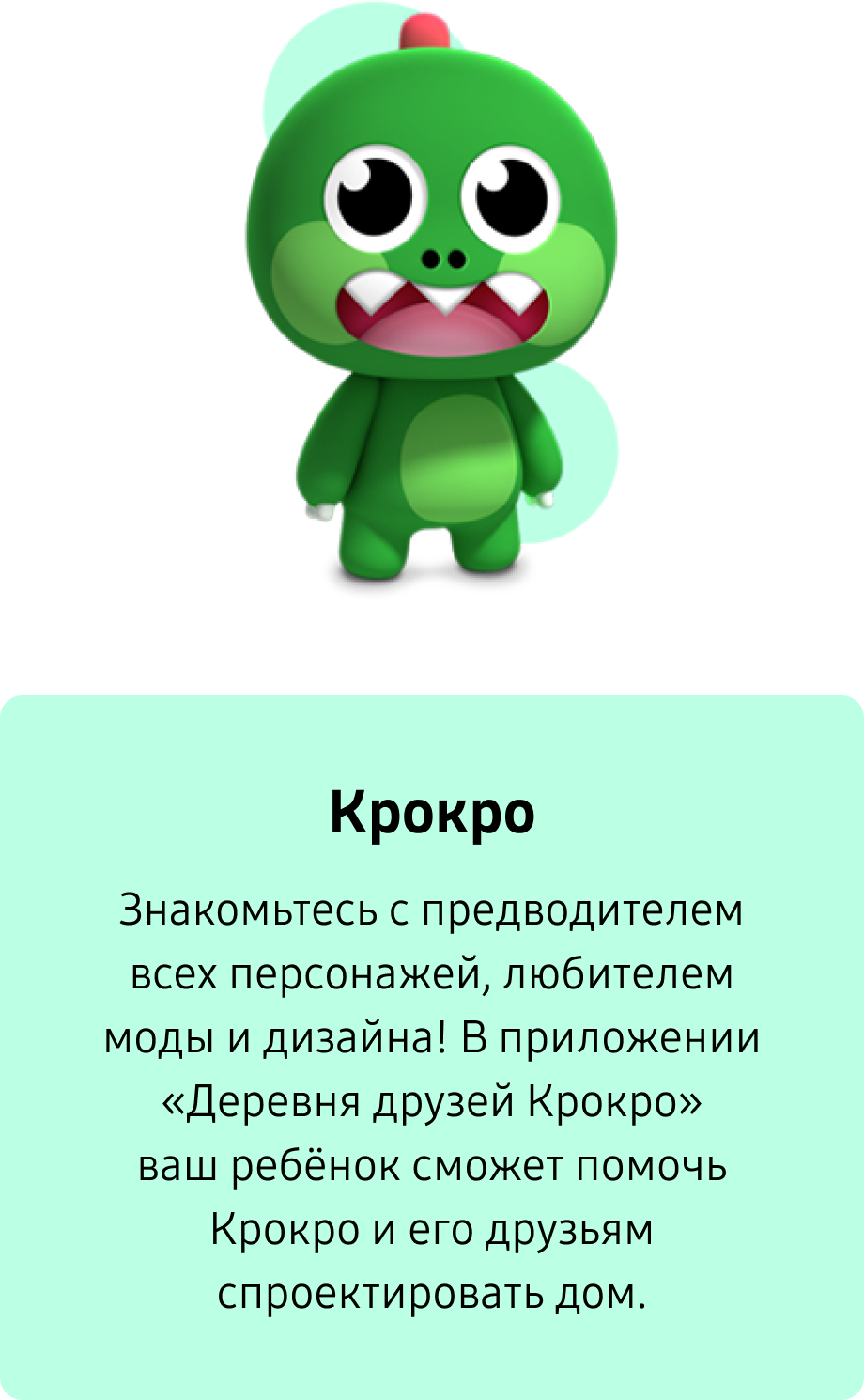 Крокро. Знакомьтесь с предводителем всех персонажей, любителем моды и дизайна! В приложении «Деревня друзей Крокро» ваш ребёнок сможет помочь Крокро и его друзьям спроектировать дом.