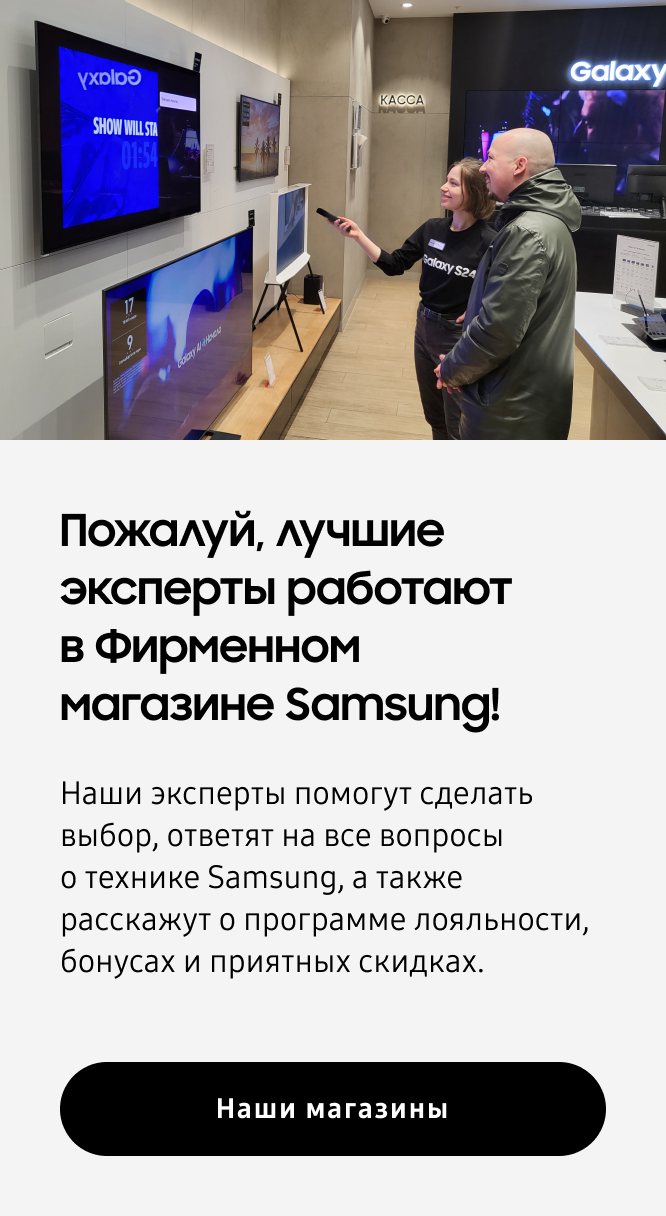 Пожалуй, лучшие эксперты работают в Фирменном магазине Samsung! Наши эксперты помогут сделать выбор, ответят на все вопросы о технике Samsung, а также расскажут о программе лояльности, бонусах и приятных скидках.